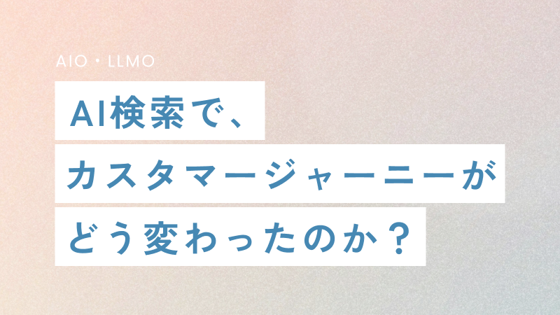AI検索で、カスタマージャーニーがどう変わったのか？